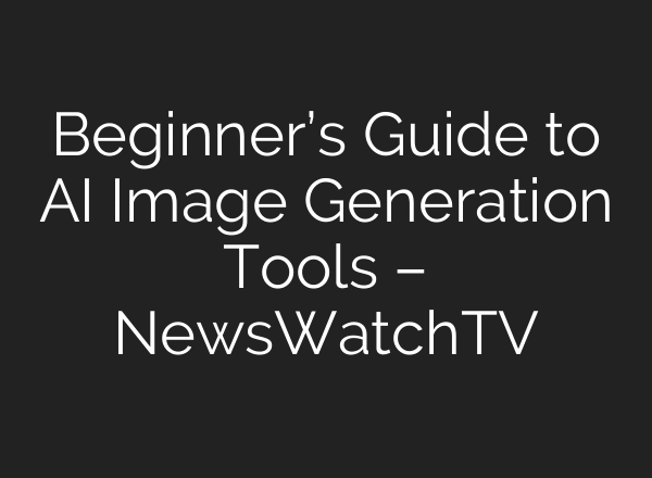 Beginner’s Guide to AI Image Generation Tools – NewsWatchTV