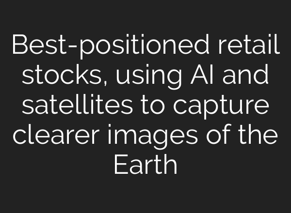 Best-positioned retail stocks, using AI and satellites to capture clearer images of the Earth