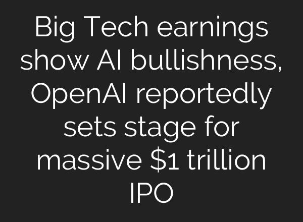 Big Tech earnings show AI bullishness, OpenAI reportedly sets stage for massive $1 trillion IPO