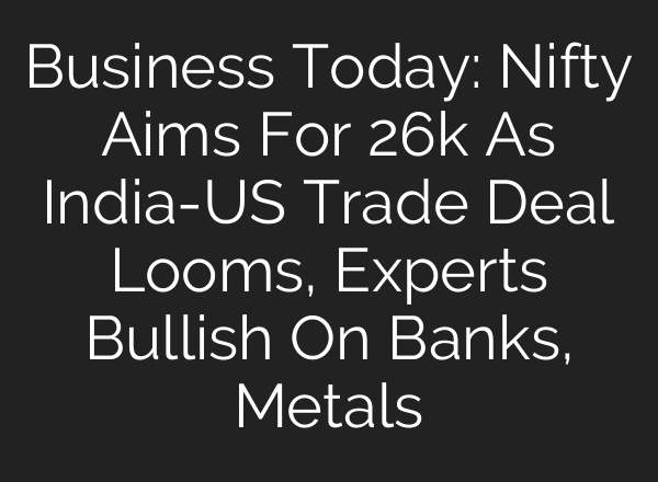 Business Today: Nifty Aims For 26k As India-US Trade Deal Looms, Experts Bullish On Banks, Metals