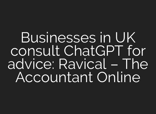 Businesses in UK consult ChatGPT for advice: Ravical – The Accountant Online