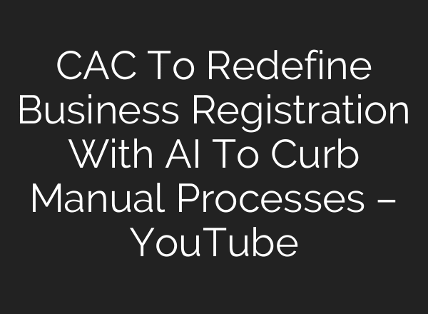 CAC To Redefine Business Registration With AI To Curb Manual Processes – YouTube