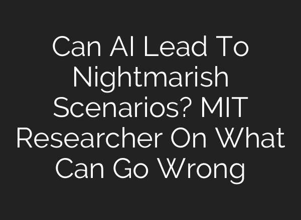Can AI Lead To Nightmarish Scenarios? MIT Researcher On What Can Go Wrong
