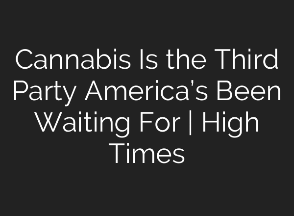 Cannabis Is the Third Party America’s Been Waiting For | High Times