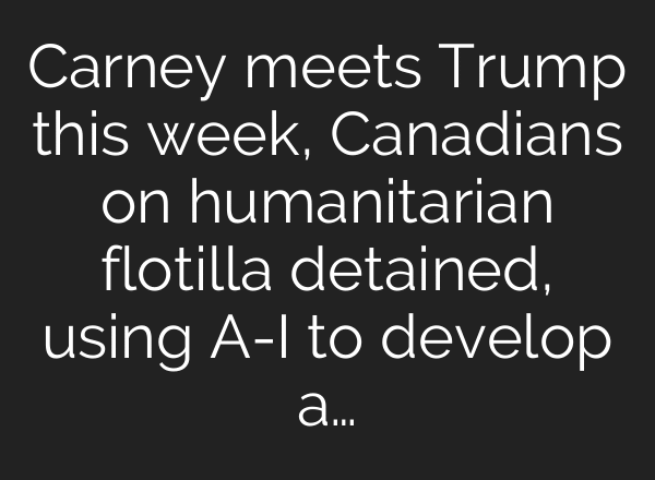 Carney meets Trump this week, Canadians on humanitarian flotilla detained, using A-I to develop a…