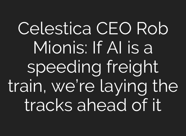 Celestica CEO Rob Mionis: If AI is a speeding freight train, we’re laying the tracks ahead of it