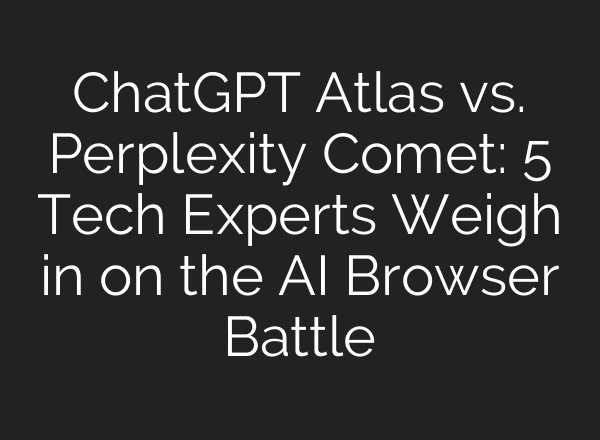 ChatGPT Atlas vs. Perplexity Comet: 5 Tech Experts Weigh in on the AI Browser Battle