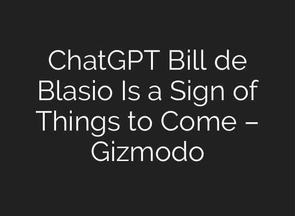 ChatGPT Bill de Blasio Is a Sign of Things to Come – Gizmodo