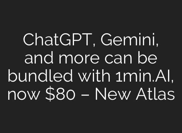 ChatGPT, Gemini, and more can be bundled with 1min.AI, now $80 – New Atlas