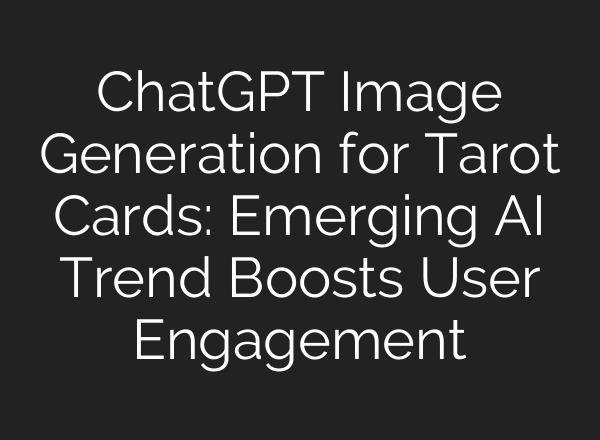 ChatGPT Image Generation for Tarot Cards: Emerging AI Trend Boosts User Engagement