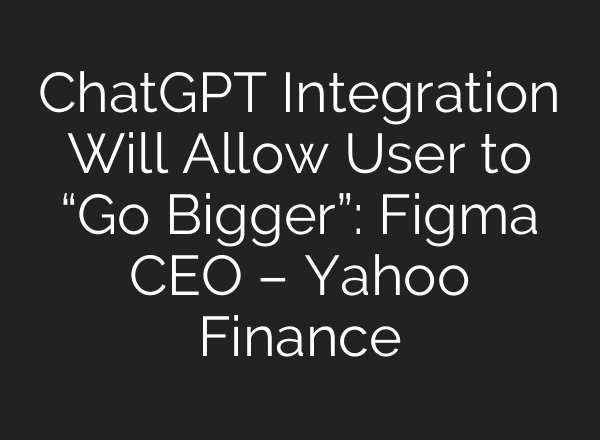 ChatGPT Integration Will Allow User to “Go Bigger”: Figma CEO – Yahoo Finance