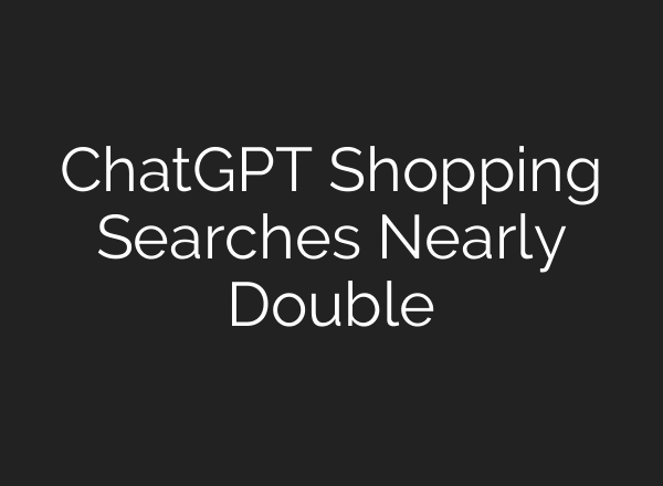 ChatGPT Shopping Searches Nearly Double