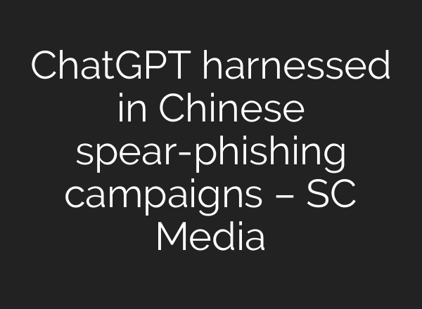 ChatGPT harnessed in Chinese spear-phishing campaigns – SC Media
