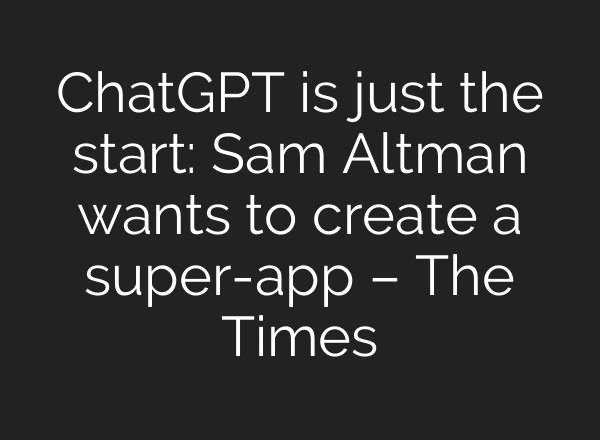 ChatGPT is just the start: Sam Altman wants to create a super-app – The Times