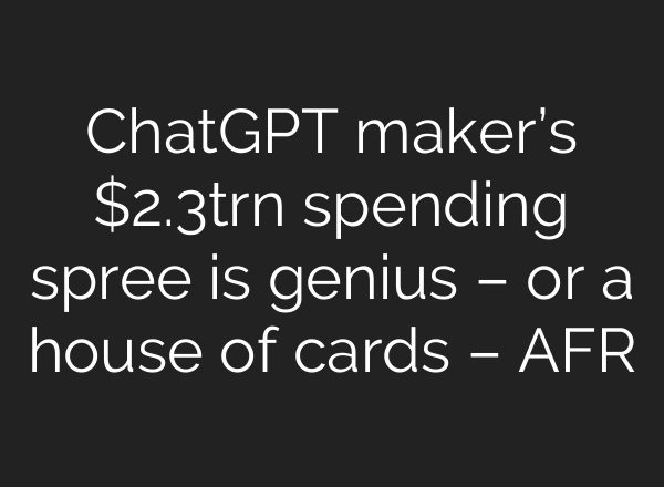 ChatGPT maker’s $2.3trn spending spree is genius – or a house of cards – AFR