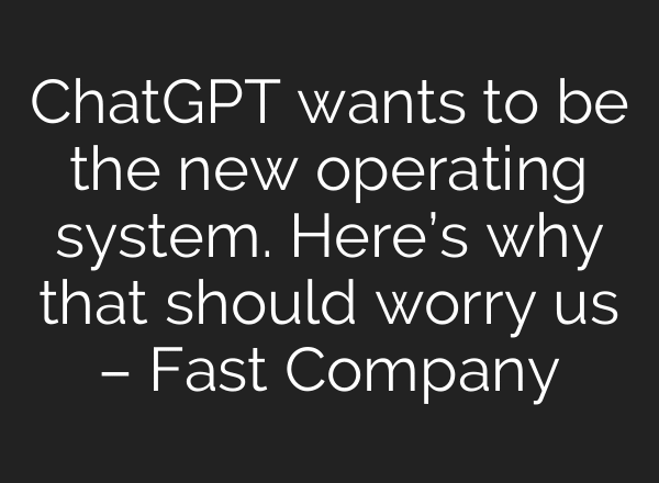 ChatGPT wants to be the new operating system. Here’s why that should worry us – Fast Company