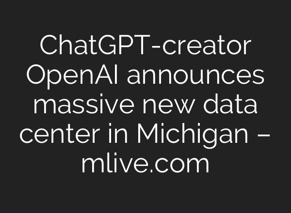 ChatGPT-creator OpenAI announces massive new data center in Michigan – mlive.com