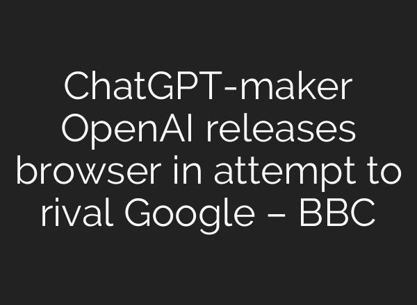 ChatGPT-maker OpenAI releases browser in attempt to rival Google – BBC