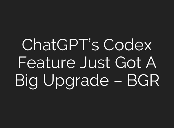 ChatGPT’s Codex Feature Just Got A Big Upgrade – BGR