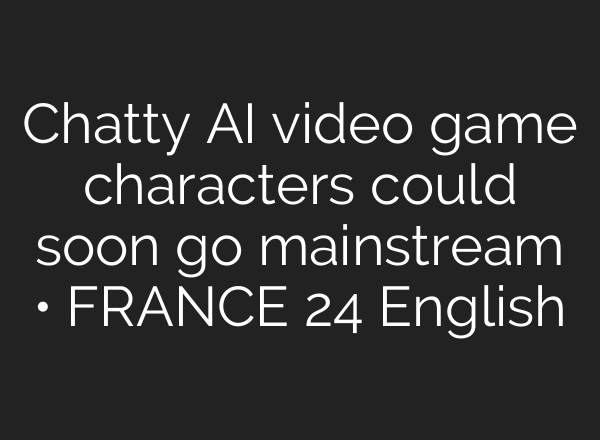 Chatty AI video game characters could soon go mainstream • FRANCE 24 English