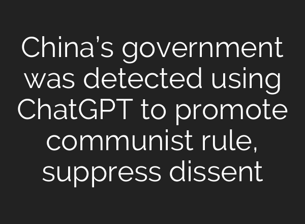 China’s government was detected using ChatGPT to promote communist rule, suppress dissent