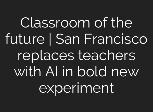 Classroom of the future | San Francisco replaces teachers with AI in bold new experiment