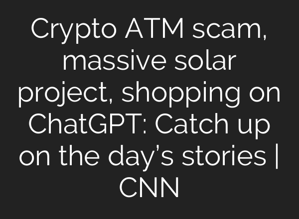 Crypto ATM scam, massive solar project, shopping on ChatGPT: Catch up on the day’s stories | CNN