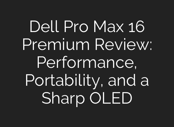 Dell Pro Max 16 Premium Review: Performance, Portability, and a Sharp OLED