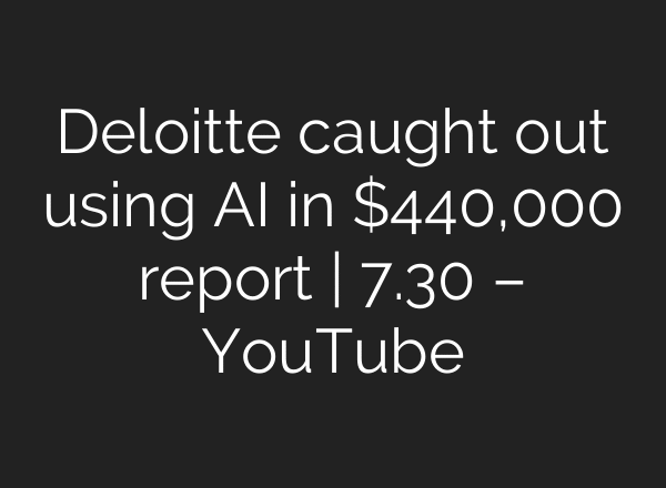 Deloitte caught out using AI in $440,000 report | 7.30 – YouTube