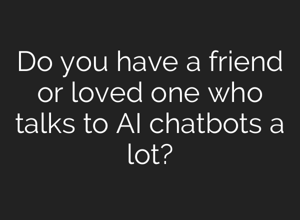 Do you have a friend or loved one who talks to AI chatbots a lot?