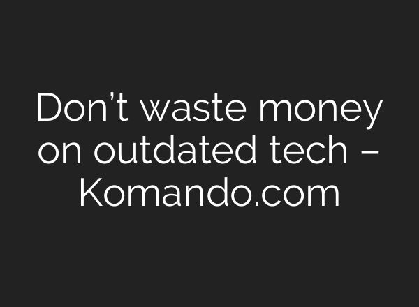 Don’t waste money on outdated tech – Komando.com