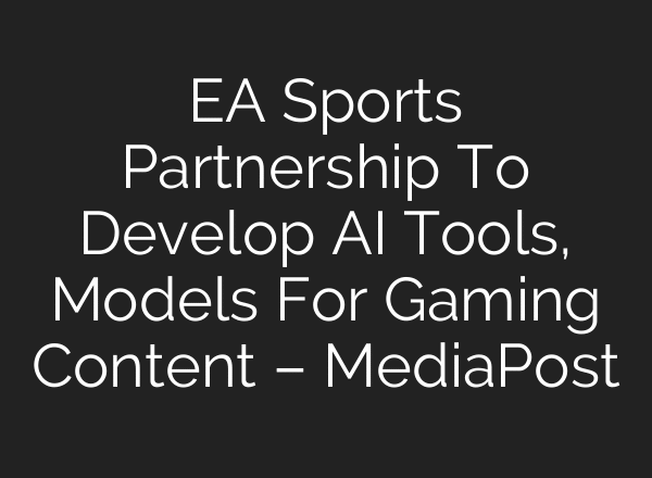 EA Sports Partnership To Develop AI Tools, Models For Gaming Content – MediaPost
