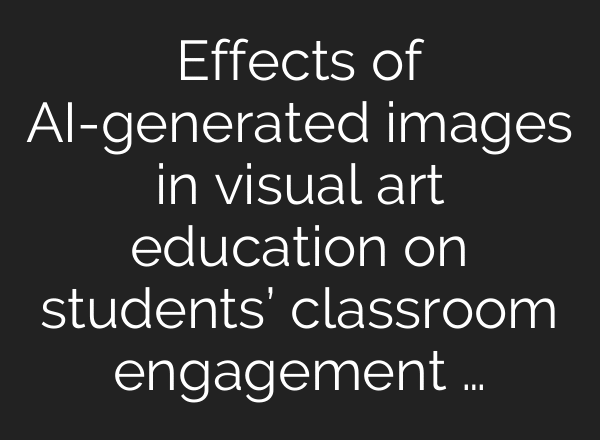 Effects of AI-generated images in visual art education on students’ classroom engagement …