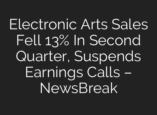 Electronic Arts Sales Fell 13% In Second Quarter, Suspends Earnings Calls – NewsBreak