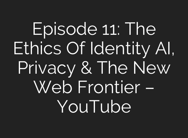 Episode 11: The Ethics Of Identity AI, Privacy & The New Web Frontier – YouTube