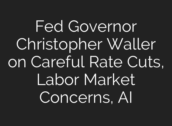 Fed Governor Christopher Waller on Careful Rate Cuts, Labor Market Concerns, AI