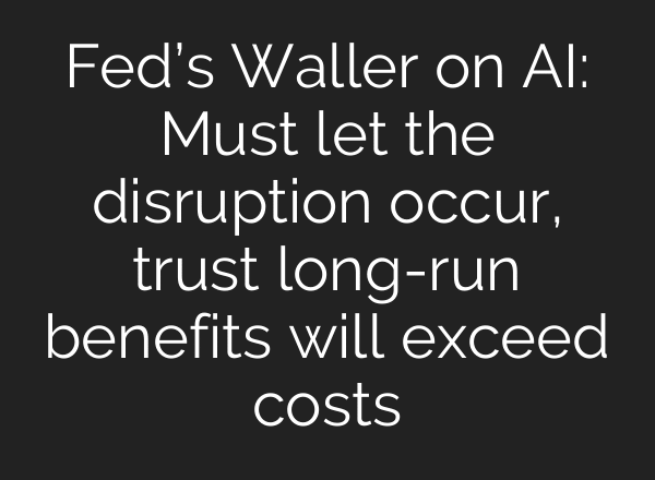 Fed’s Waller on AI: Must let the disruption occur, trust long-run benefits will exceed costs