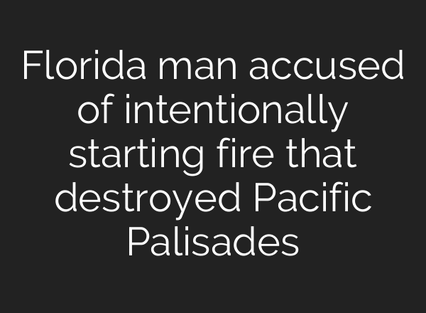 Florida man accused of intentionally starting fire that destroyed Pacific Palisades