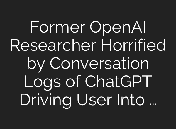 Former OpenAI Researcher Horrified by Conversation Logs of ChatGPT Driving User Into …