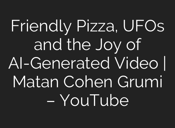 Friendly Pizza, UFOs and the Joy of AI-Generated Video | Matan Cohen Grumi – YouTube