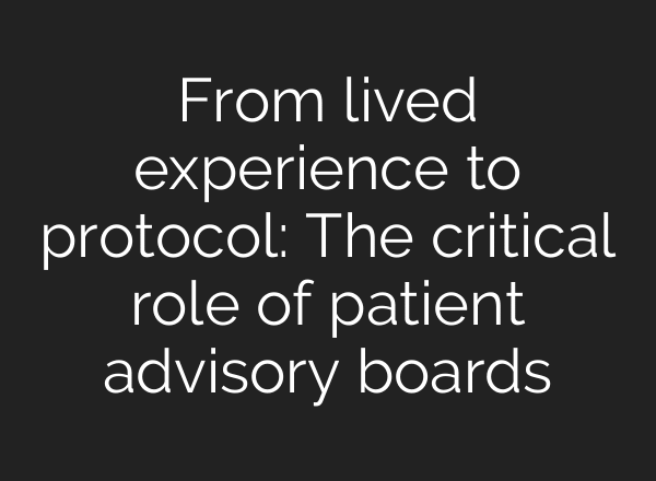 From lived experience to protocol: The critical role of patient advisory boards