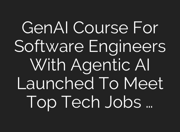 GenAI Course For Software Engineers With Agentic AI Launched To Meet Top Tech Jobs …