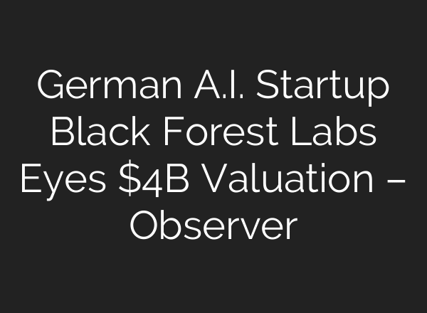 German A.I. Startup Black Forest Labs Eyes $4B Valuation – Observer