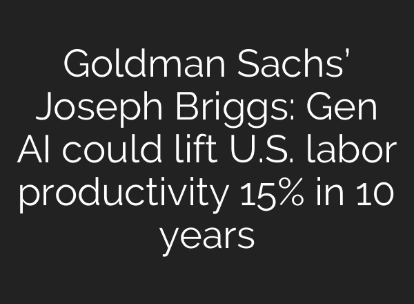 Goldman Sachs’ Joseph Briggs: Gen AI could lift U.S. labor productivity 15% in 10 years