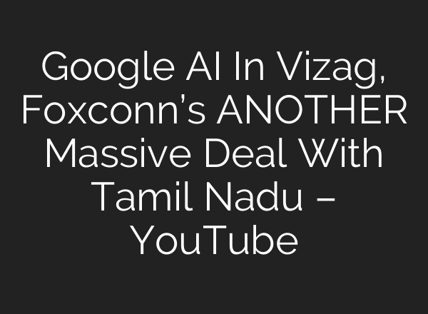 Google AI In Vizag, Foxconn’s ANOTHER Massive Deal With Tamil Nadu – YouTube