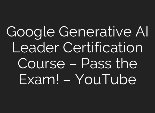 Google Generative AI Leader Certification Course – Pass the Exam! – YouTube