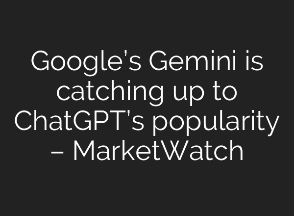 Google’s Gemini is catching up to ChatGPT’s popularity – MarketWatch