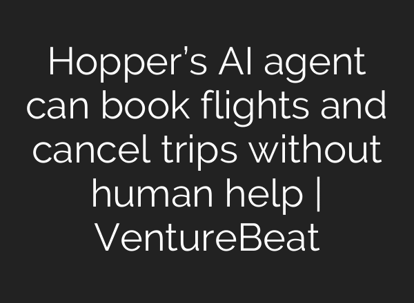 Hopper’s AI agent can book flights and cancel trips without human help | VentureBeat