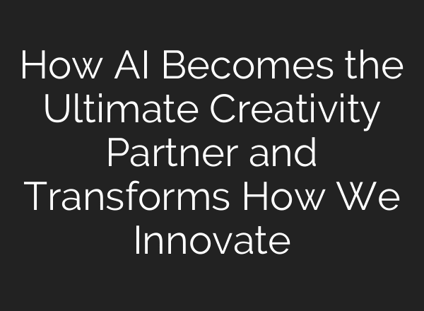 How AI Becomes the Ultimate Creativity Partner and Transforms How We Innovate