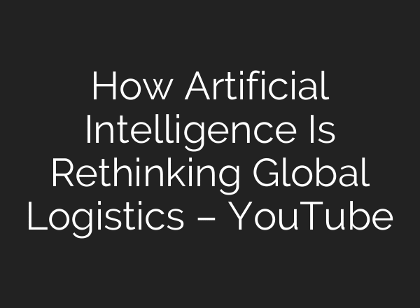 How Artificial Intelligence Is Rethinking Global Logistics – YouTube